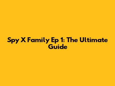 Spy X Family Ep 1: The Ultimate Guide