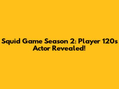 Squid Game Season 2: Player 120's Actor Revealed!