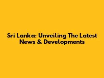 Sri Lanka: Unveiling The Latest News & Developments