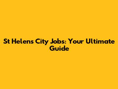 St Helens City Jobs: Your Ultimate Guide
