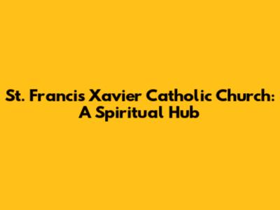 St. Francis Xavier Catholic Church: A Spiritual Hub