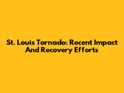 St. Louis Tornado: Recent Impact And Recovery Efforts
