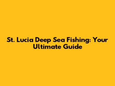 St. Lucia Deep Sea Fishing: Your Ultimate Guide