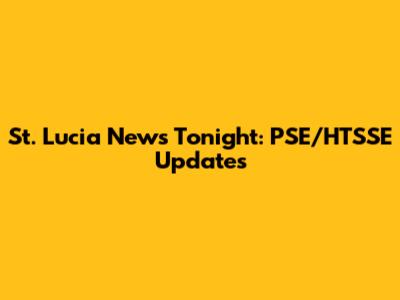 St. Lucia News Tonight: PSE/HTSSE Updates