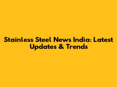 Stainless Steel News India: Latest Updates & Trends