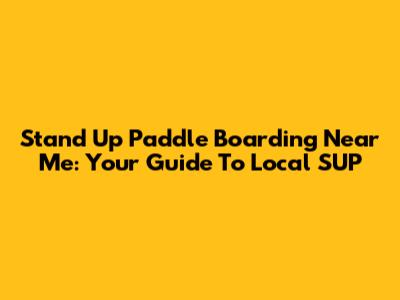 Stand Up Paddle Boarding Near Me: Your Guide To Local SUP