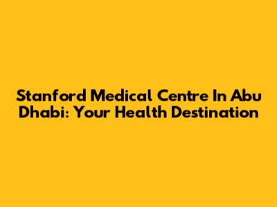 Stanford Medical Centre In Abu Dhabi: Your Health Destination