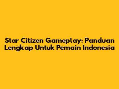 Star Citizen Gameplay: Panduan Lengkap Untuk Pemain Indonesia