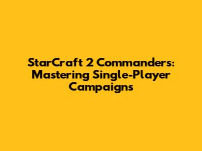 StarCraft 2 Commanders: Mastering Single-Player Campaigns