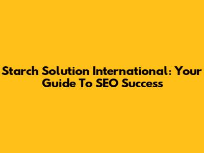 Starch Solution International: Your Guide To SEO Success