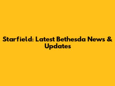 Starfield: Latest Bethesda News & Updates
