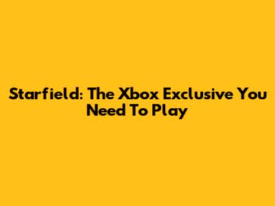 Starfield: The Xbox Exclusive You Need To Play