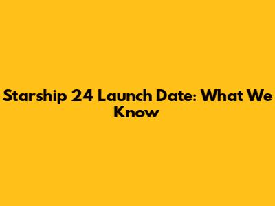 Starship 24 Launch Date: What We Know