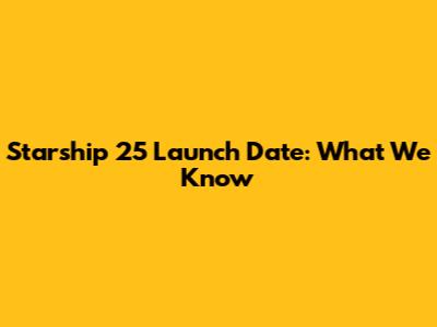 Starship 25 Launch Date: What We Know