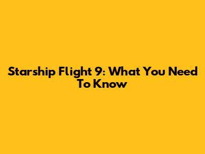 Starship Flight 9: What You Need To Know