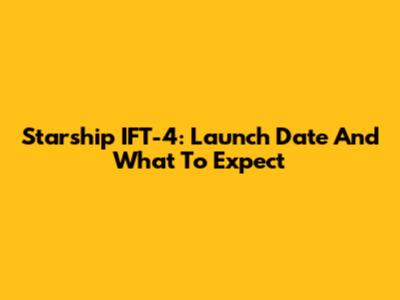 Starship IFT-4: Launch Date And What To Expect
