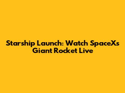 Starship Launch: Watch SpaceX's Giant Rocket Live