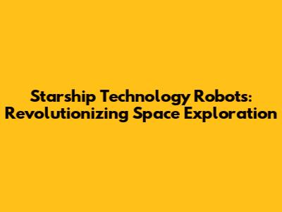 Starship Technology Robots: Revolutionizing Space Exploration