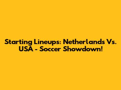 Starting Lineups: Netherlands Vs. USA - Soccer Showdown!