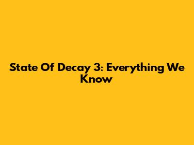 State Of Decay 3: Everything We Know