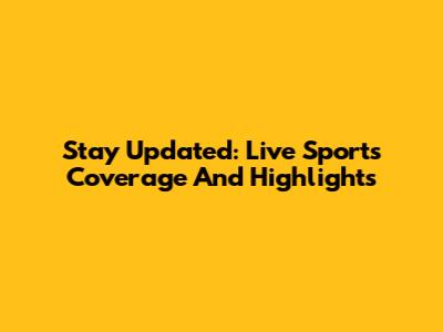 Stay Updated: Live Sports Coverage And Highlights