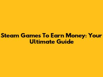Steam Games To Earn Money: Your Ultimate Guide