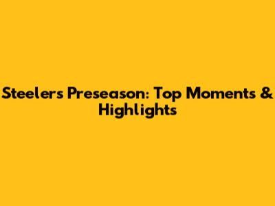 Steelers Preseason: Top Moments & Highlights