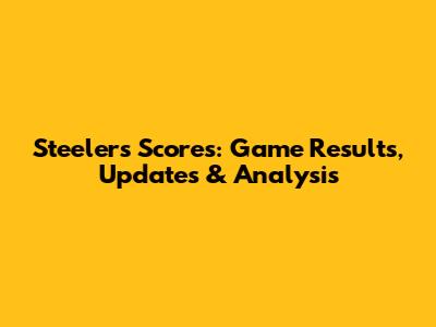 Steelers Scores: Game Results, Updates & Analysis