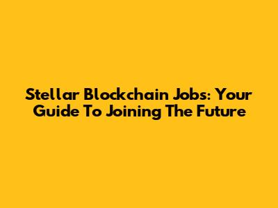 Stellar Blockchain Jobs: Your Guide To Joining The Future