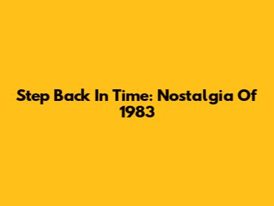 Step Back In Time: Nostalgia Of 1983