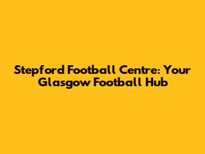Stepford Football Centre: Your Glasgow Football Hub