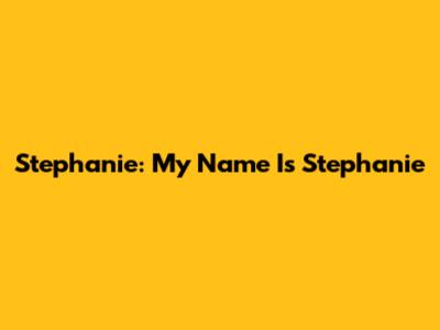 Stephanie: My Name Is Stephanie