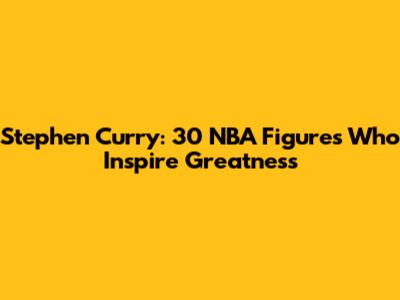 Stephen Curry: 30 NBA Figures Who Inspire Greatness