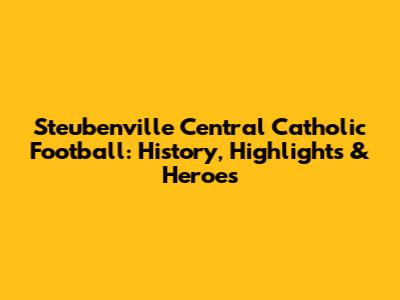 Steubenville Central Catholic Football: History, Highlights & Heroes