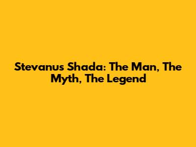 Stevanus Shada: The Man, The Myth, The Legend