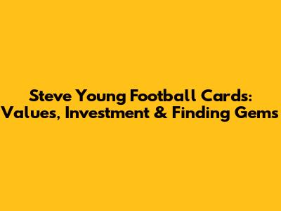 Steve Young Football Cards: Values, Investment & Finding Gems