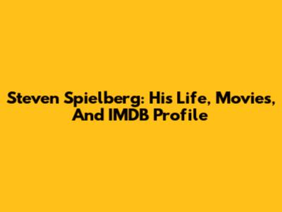 Steven Spielberg: His Life, Movies, And IMDB Profile
