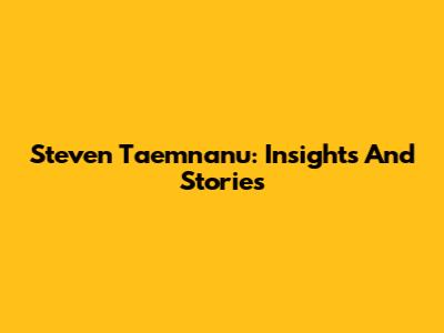 Steven Taemnanu: Insights And Stories