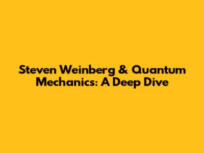 Steven Weinberg & Quantum Mechanics: A Deep Dive