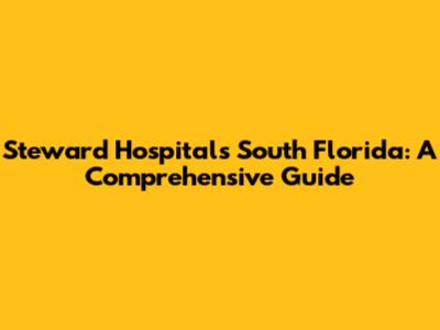 Steward Hospitals South Florida: A Comprehensive Guide
