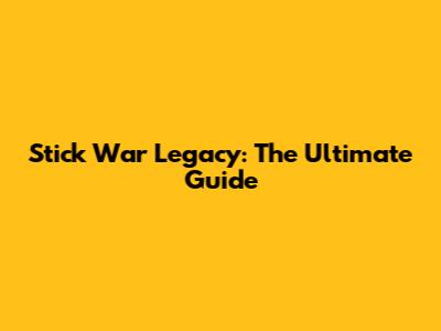 Stick War Legacy: The Ultimate Guide