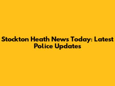 Stockton Heath News Today: Latest Police Updates