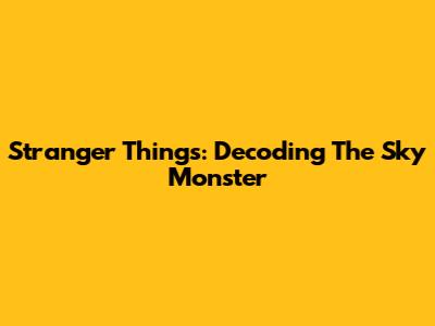 Stranger Things: Decoding The Sky Monster