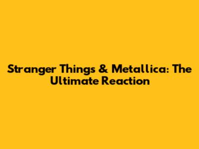 Stranger Things & Metallica: The Ultimate Reaction