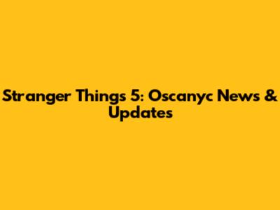 Stranger Things 5: Oscanyc News & Updates
