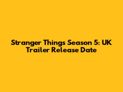 Stranger Things Season 5: UK Trailer Release Date