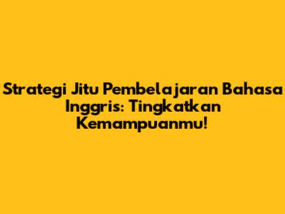 Strategi Jitu Pembelajaran Bahasa Inggris: Tingkatkan Kemampuanmu!