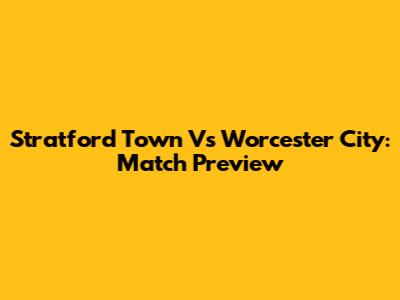 Stratford Town Vs Worcester City: Match Preview