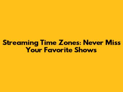 Streaming Time Zones: Never Miss Your Favorite Shows