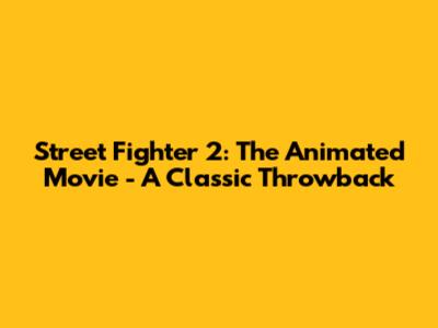 Street Fighter 2: The Animated Movie - A Classic Throwback
